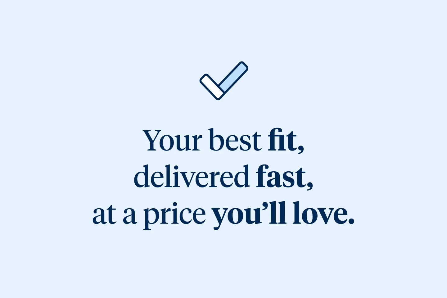 A checkmark icon with the text: "Your best fit, delivered fast, at a price you’ll love," in bold with varying text emphasis.